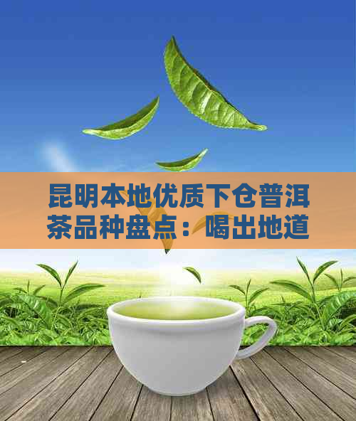 昆明本地优质下仓普洱茶品种盘点：喝出地道口感，品味独特风味