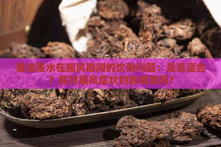 普洱茶水在痛风期间的饮用问题：是否适合？其对痛风症状的影响如何？