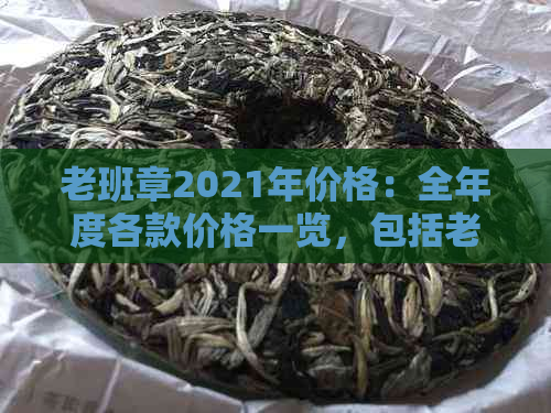 老班章2021年价格：全年度各款价格一览，包括老班章2020和老班章250克。