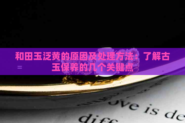 和田玉泛黄的原因及处理方法：了解古玉保养的几个关键点