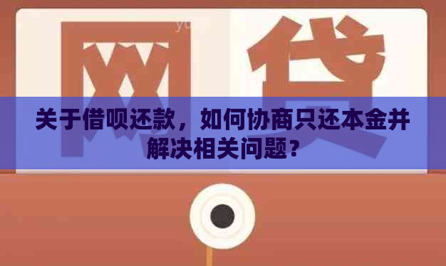 关于借呗还款，如何协商只还本金并解决相关问题？