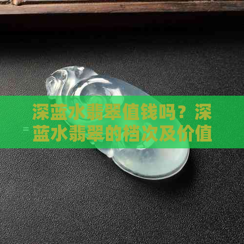 深蓝水翡翠值钱吗？深蓝水翡翠的档次及价值分析