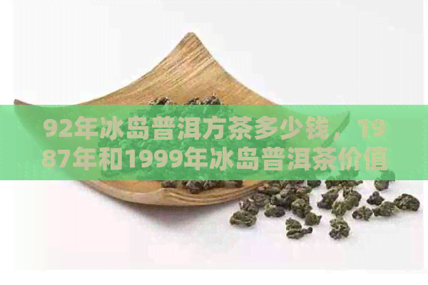 92年冰岛普洱方茶多少钱，1987年和1999年冰岛普洱茶价值比较