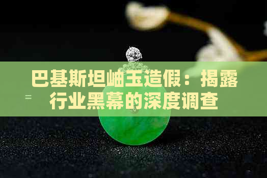 巴基斯坦岫玉造假：揭露行业黑幕的深度调查