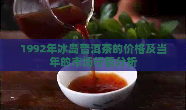 1992年冰岛普洱茶的价格及当年的市场行情分析