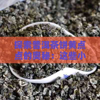 探索普洱茶饼黄点点的奥秘：这些小斑点到底是什么？