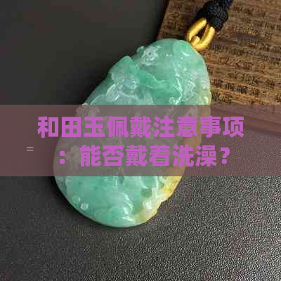 和田玉佩戴注意事项：能否戴着洗澡？