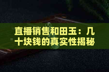 直播销售和田玉：几十块钱的真实性揭秘与选购建议