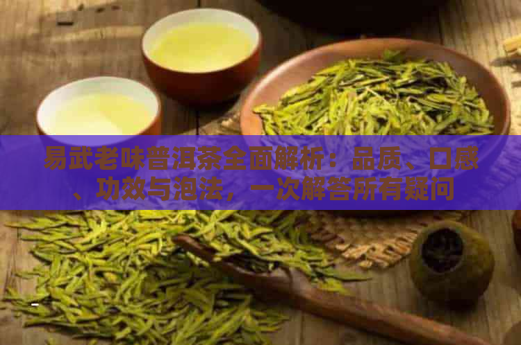 易武老味普洱茶全面解析：品质、口感、功效与泡法，一次解答所有疑问