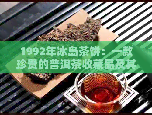 1992年冰岛茶饼：一款珍贵的普洱茶收藏品及其市场价值