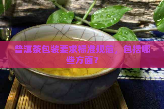 普洱茶包装要求标准规范，包括哪些方面？