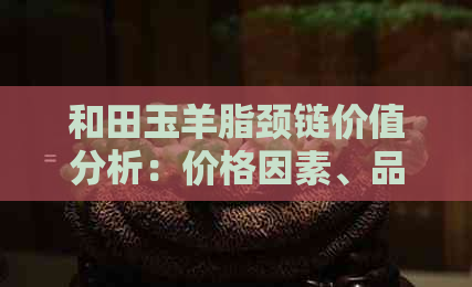 和田玉羊脂颈链价值分析：价格因素、品质判断与市场行情全面解析