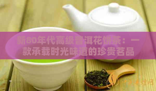 新80年代高级普洱花饼茶：一款承载时光味道的珍贵茗品