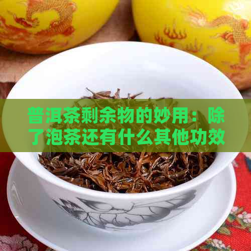 普洱茶剩余物的妙用：除了泡茶还有什么其他功效与用途？