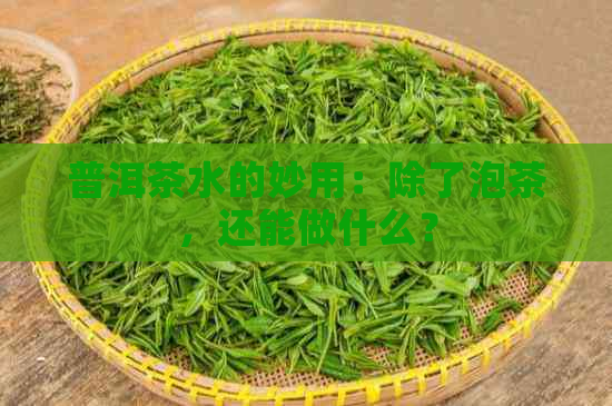 普洱茶水的妙用：除了泡茶，还能做什么？