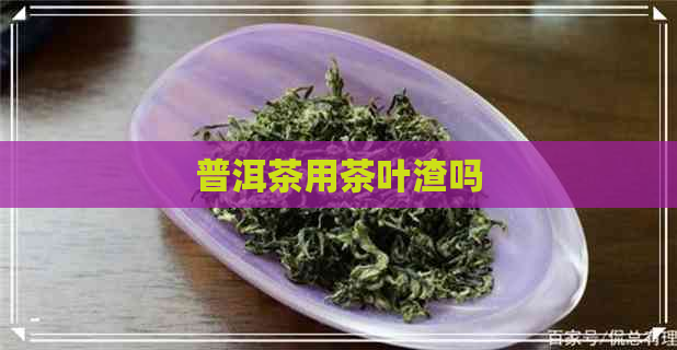 普洱茶用茶叶渣吗