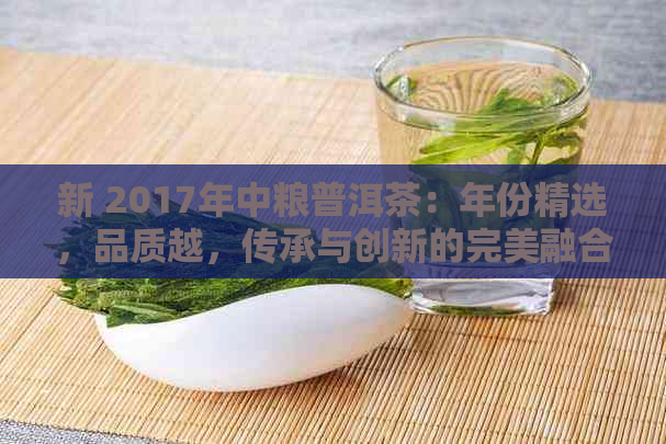 新 2017年中粮普洱茶：年份精选，品质越，传承与创新的完美融合