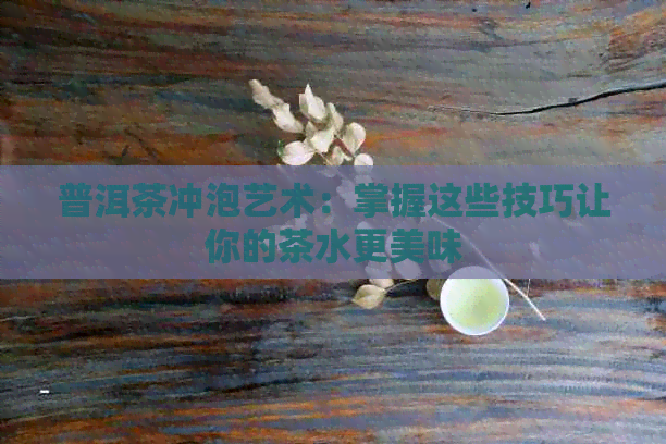 普洱茶冲泡艺术：掌握这些技巧让你的茶水更美味