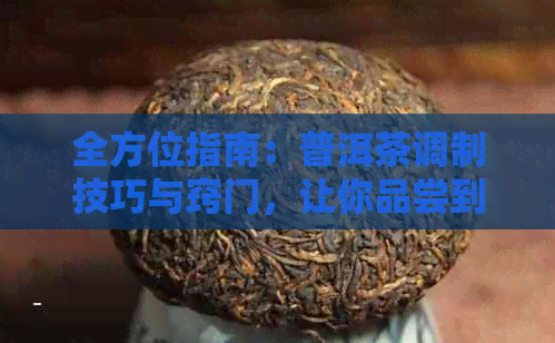 全方位指南：普洱茶调制技巧与窍门，让你品尝到喝的茶水！