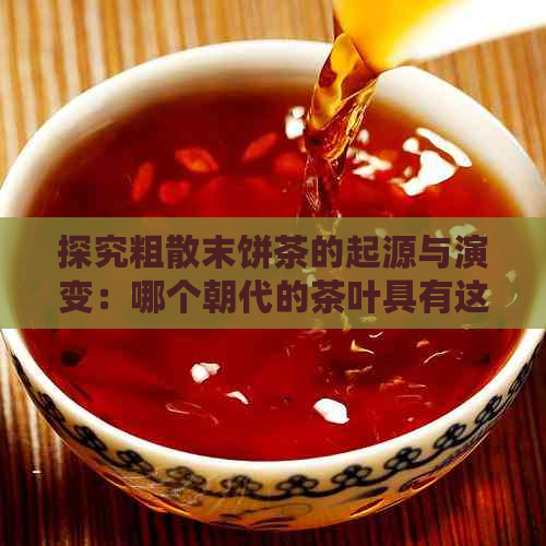 探究粗散末饼茶的起源与演变：哪个朝代的茶叶具有这种独特风味？