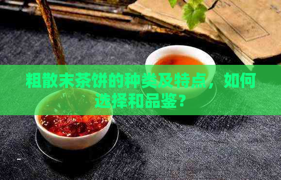 粗散末茶饼的种类及特点，如何选择和品鉴？