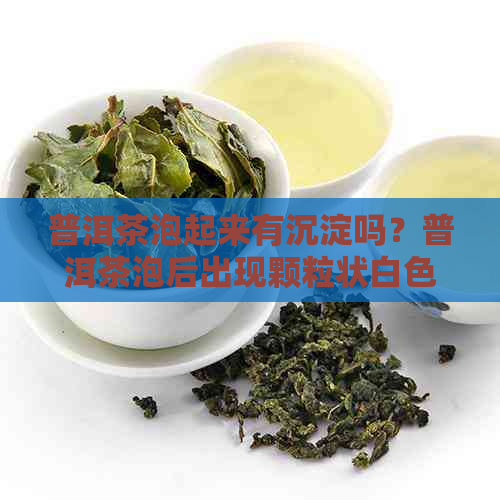 普洱茶泡起来有沉淀吗？普洱茶泡后出现颗粒状白色沉淀物能喝吗？