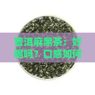 普洱麻黑茶：好喝吗？口感如何？与其他普洱茶有什么区别？