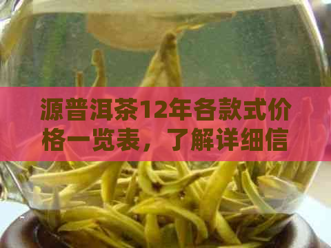 源普洱茶12年各款式价格一览表，了解详细信息及购买指南