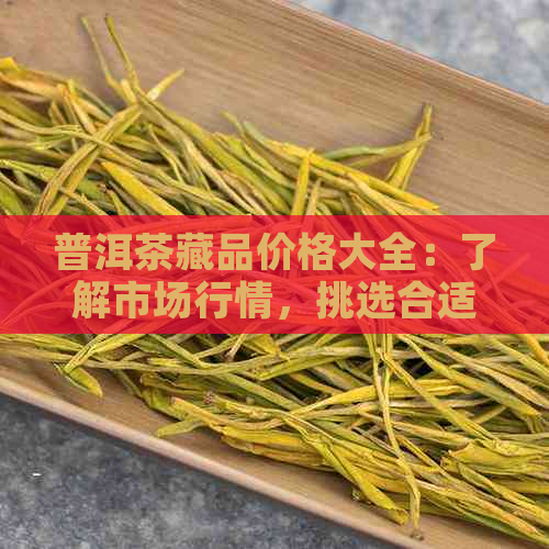 普洱茶藏品价格大全：了解市场行情，挑选合适投资品种的指南