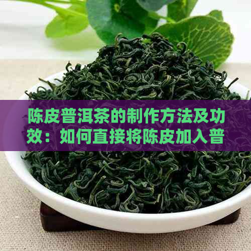 陈皮普洱茶的制作方法及功效：如何直接将陈皮加入普洱茶叶中泡饮？