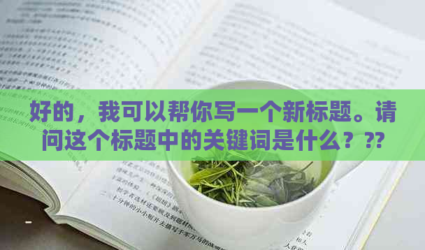 好的，我可以帮你写一个新标题。请问这个标题中的关键词是什么？??-标题关键词有哪些