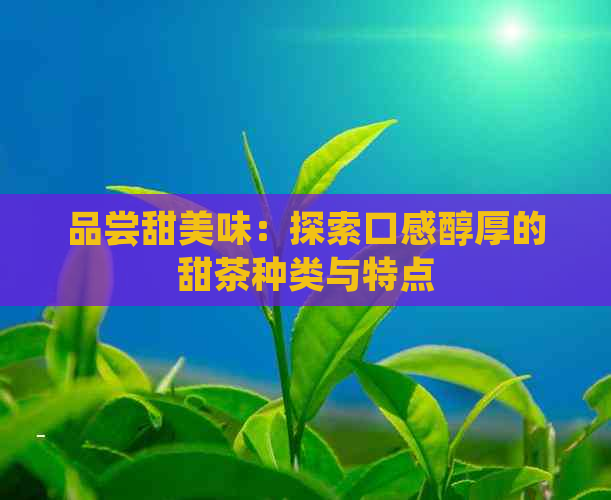 品尝甜美味：探索口感醇厚的甜茶种类与特点