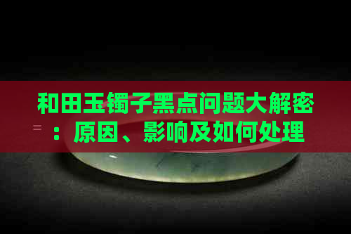 和田玉镯子黑点问题大解密：原因、影响及如何处理