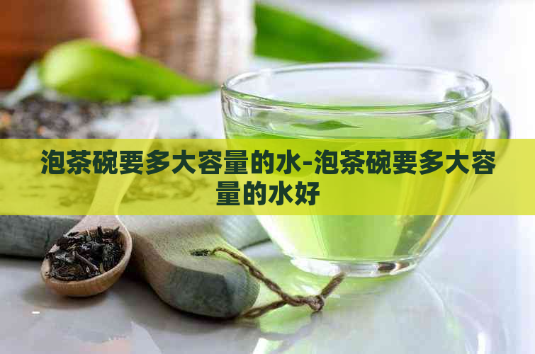 泡茶碗要多大容量的水-泡茶碗要多大容量的水好