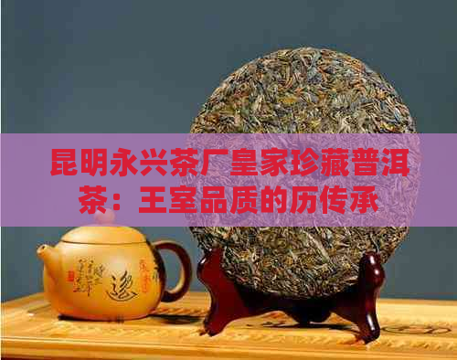 昆明永兴茶厂皇家珍藏普洱茶：王室品质的历传承