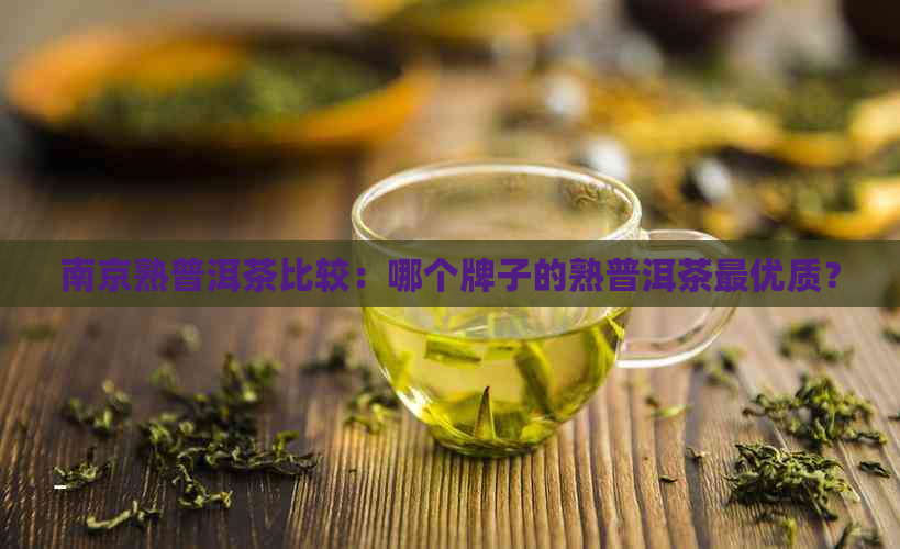 南京熟普洱茶比较：哪个牌子的熟普洱茶更优质？