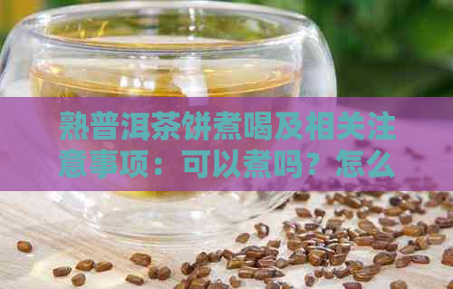 熟普洱茶饼煮喝及相关注意事项：可以煮吗？怎么煮？怎么喝？放多久？