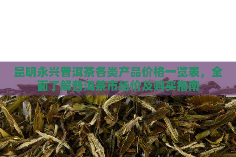 昆明永兴普洱茶各类产品价格一览表，全面了解普洱茶市场价及购买指南