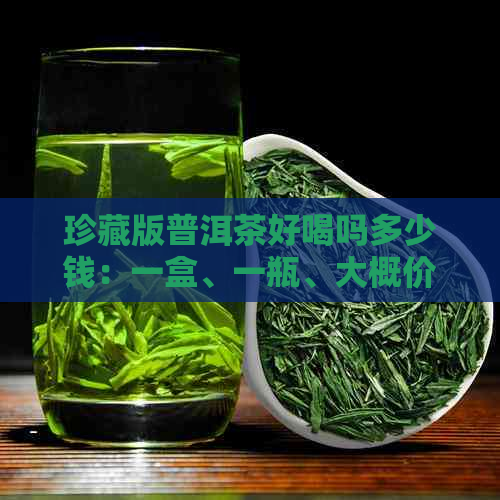 珍藏版普洱茶好喝吗多少钱：一盒、一瓶、大概价格及整盒装价格解析