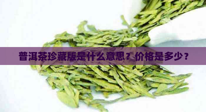 普洱茶珍藏版是什么意思？价格是多少？