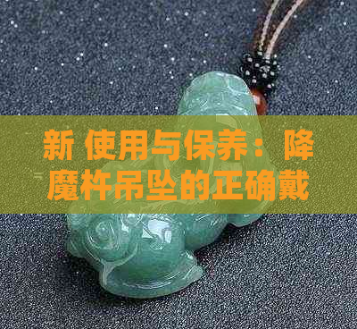 新 使用与保养：降魔杵吊坠的正确戴法和注意事项