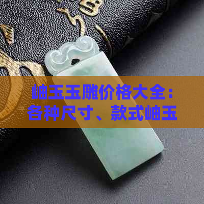 岫玉玉雕价格大全：各种尺寸、款式岫玉雕件价格一览