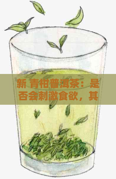 新 青柑普洱茶：是否会刺激食欲，其女性？