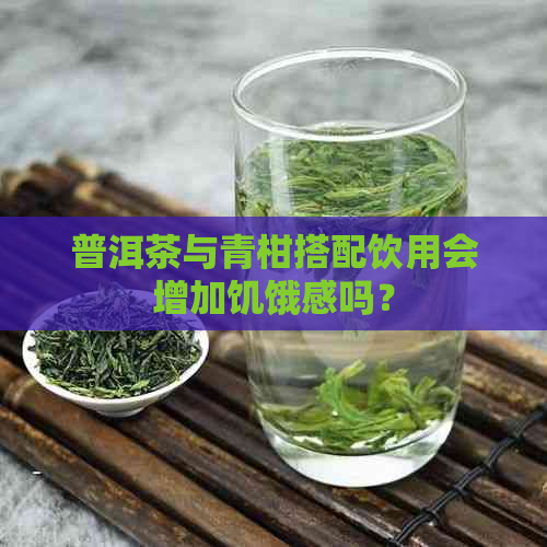 普洱茶与青柑搭配饮用会增加饥饿感吗？