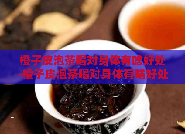 橙子皮泡茶喝对身体有啥好处-橙子皮泡茶喝对身体有啥好处吗