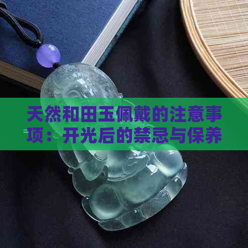 天然和田玉佩戴的注意事项：开光后的禁忌与保养技巧全解析