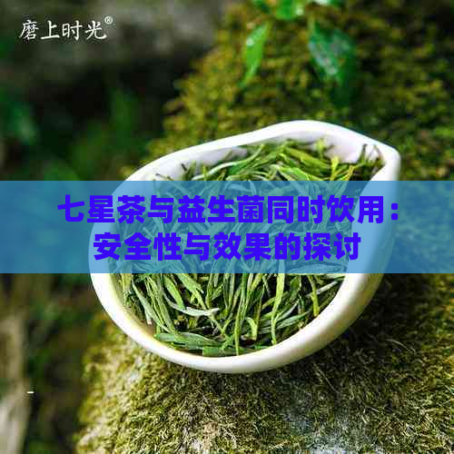 七星茶与益生菌同时饮用：安全性与效果的探讨