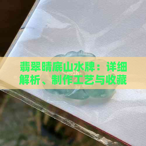 翡翠晴底山水牌：详细解析、制作工艺与收藏价值全方位指南