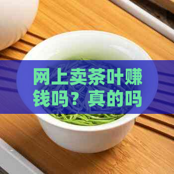 网上卖茶叶赚钱吗？真的吗？生意好不好做？