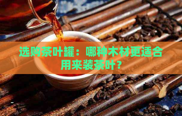 选购茶叶罐：哪种木材更适合用来装茶叶？